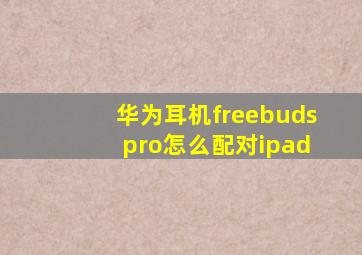 华为耳机freebuds pro怎么配对ipad